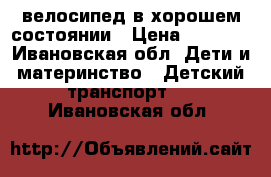 велосипед в хорошем состоянии › Цена ­ 2 000 - Ивановская обл. Дети и материнство » Детский транспорт   . Ивановская обл.